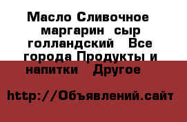 Масло Сливочное ,маргарин ,сыр голландский - Все города Продукты и напитки » Другое   